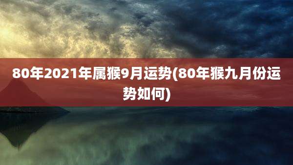 80年2021年属猴9月运势(80年猴九月份运势如何)