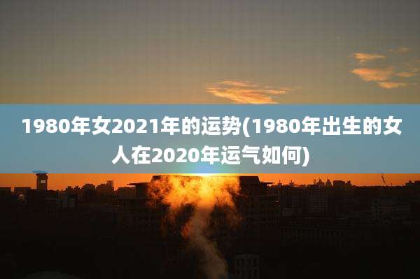 1980年女2021年的运势(1980年出生的女人在2020年运气如何)