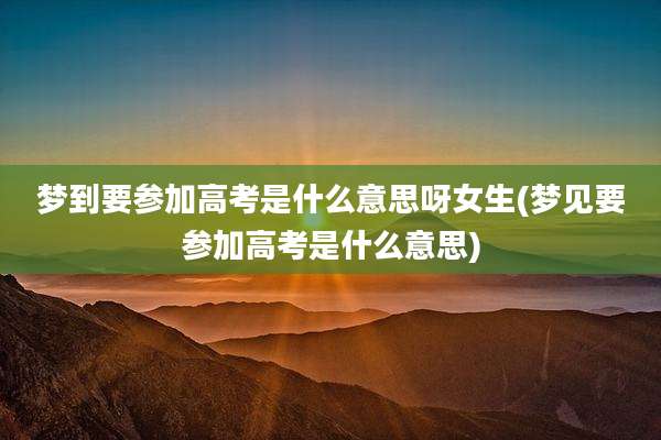 梦到要参加高考是什么意思呀女生(梦见要参加高考是什么意思)