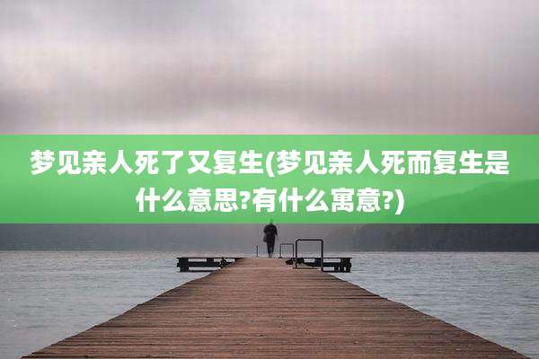 梦见亲人死了又复生(梦见亲人死而复生是什么意思?有什么寓意?)