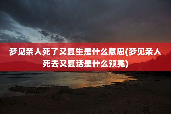 梦见亲人死了又复生是什么意思(梦见亲人死去又复活是什么预兆)
