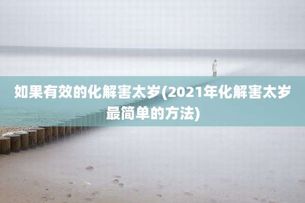 如果有效的化解害太岁(2021年化解害太岁最简单的方法)