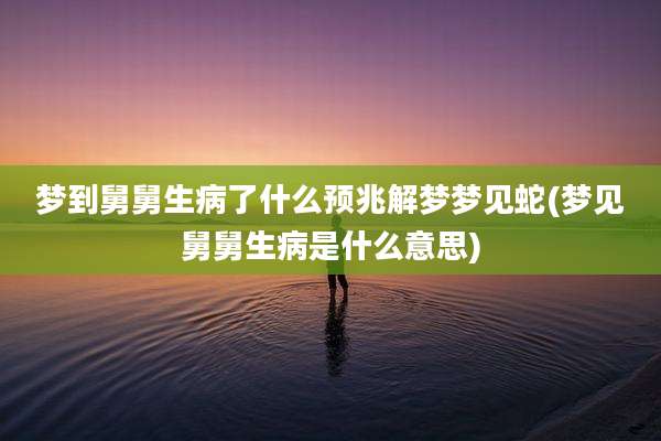 梦到舅舅生病了什么预兆解梦梦见蛇(梦见舅舅生病是什么意思)