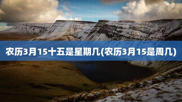 农历3月15十五是星期几(农历3月15是周几)