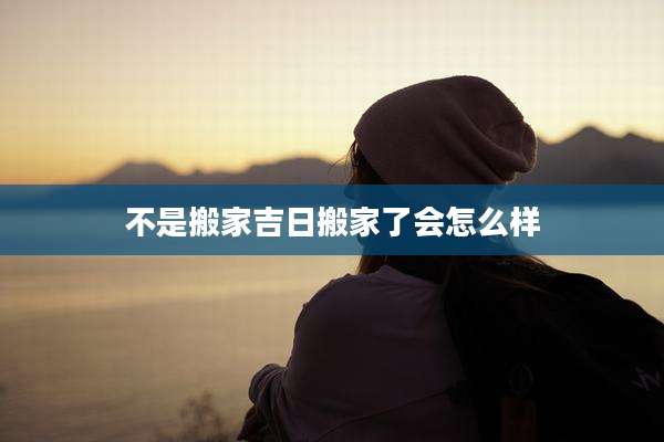 不是搬家吉日搬家了会怎么样
