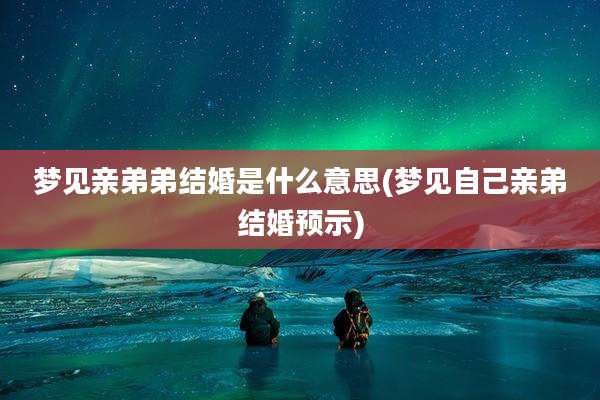 梦见亲弟弟结婚是什么意思(梦见自己亲弟结婚预示)