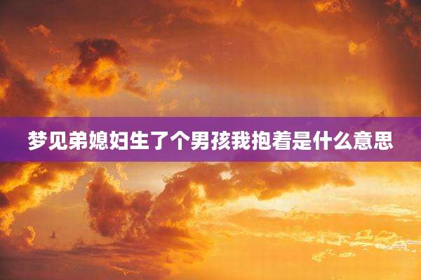梦见弟媳妇生了个男孩我抱着是什么意思