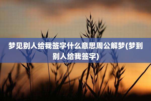 梦见别人给我签字什么意思周公解梦(梦到别人给我签字)