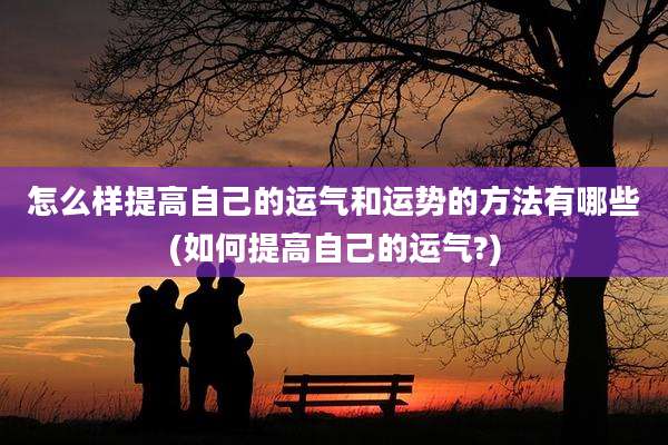 怎么样提高自己的运气和运势的方法有哪些(如何提高自己的运气?)