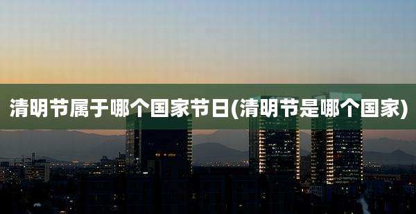 清明节属于哪个国家节日(清明节是哪个国家)