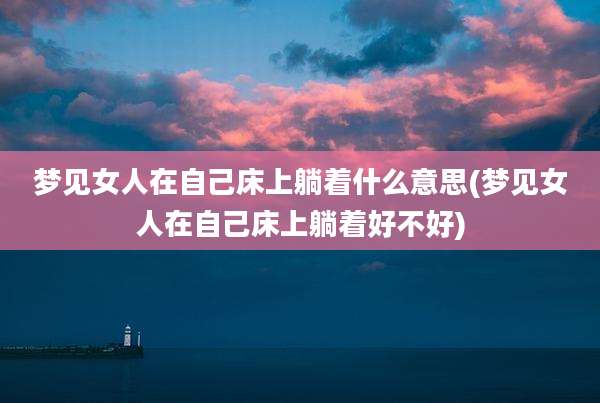 梦见女人在自己床上躺着什么意思(梦见女人在自己床上躺着好不好)