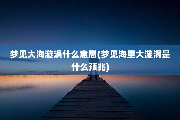 梦见大海漩涡什么意思(梦见海里大漩涡是什么预兆)