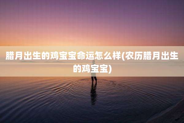 腊月出生的鸡宝宝命运怎么样(农历腊月出生的鸡宝宝)