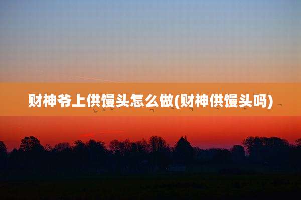 财神爷上供馒头怎么做(财神供馒头吗)