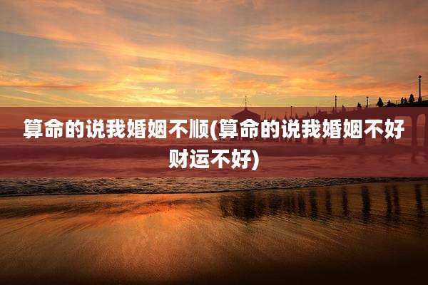 算命的说我婚姻不顺(算命的说我婚姻不好财运不好)