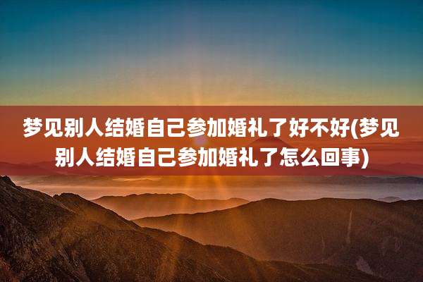 梦见别人结婚自己参加婚礼了好不好(梦见别人结婚自己参加婚礼了怎么回事)
