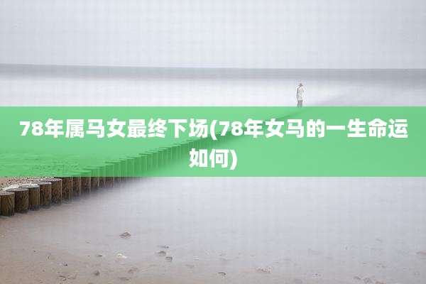 78年属马女最终下场(78年女马的一生命运如何)