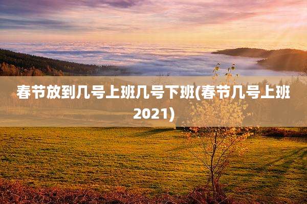 春节放到几号上班几号下班(春节几号上班2021)