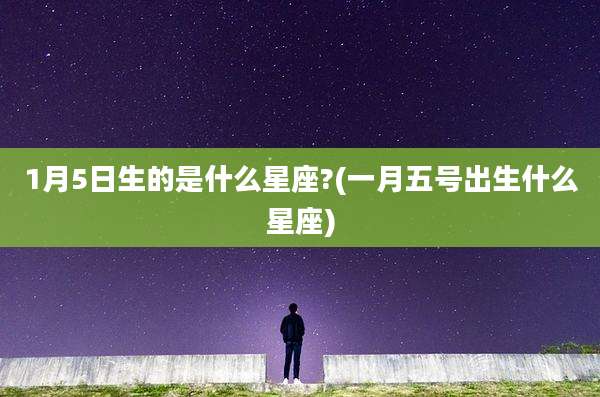 1月5日生的是什么星座?(一月五号出生什么星座)