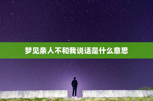 梦见亲人不和我说话是什么意思