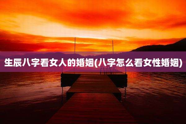 生辰八字看女人的婚姻(八字怎么看女性婚姻)