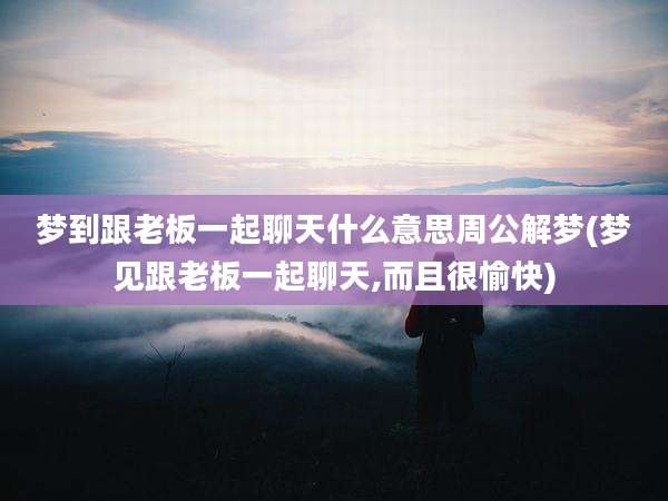 梦到跟老板一起聊天什么意思周公解梦(梦见跟老板一起聊天,而且很愉快)