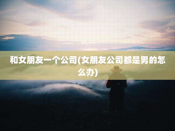和女朋友一个公司(女朋友公司都是男的怎么办)