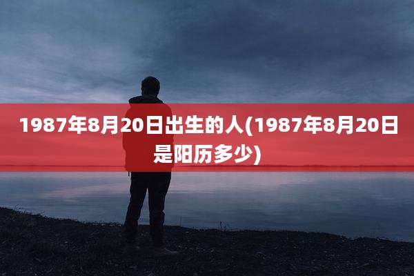 1987年8月20日出生的人(1987年8月20日是阳历多少)