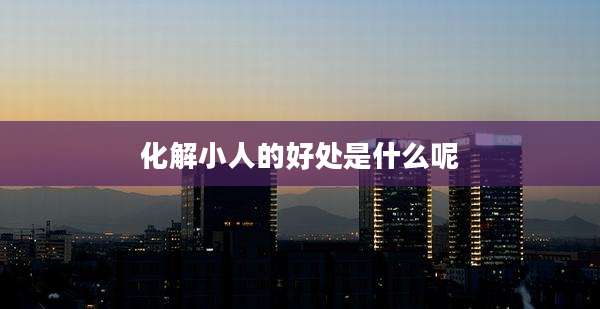 化解小人的好处是什么呢
