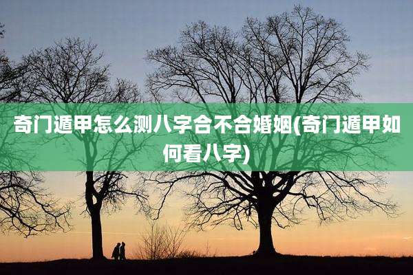奇门遁甲怎么测八字合不合婚姻(奇门遁甲如何看八字)