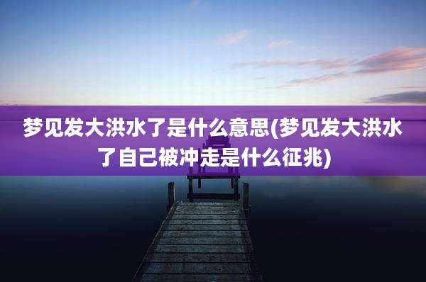 梦见发大洪水了是什么意思(梦见发大洪水了自己被冲走是什么征兆)
