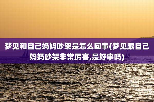 梦见和自己妈妈吵架是怎么回事(梦见跟自己妈妈吵架非常厉害,是好事吗)