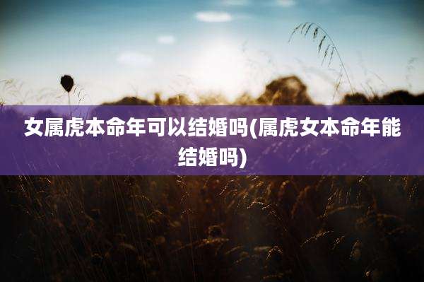 女属虎本命年可以结婚吗(属虎女本命年能结婚吗)