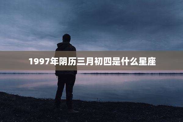 1997年阴历三月初四是什么星座