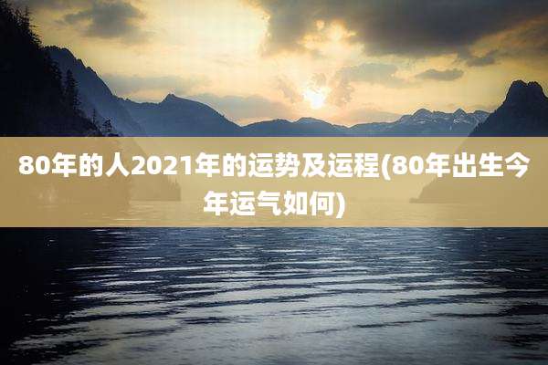80年的人2021年的运势及运程(80年出生今年运气如何)