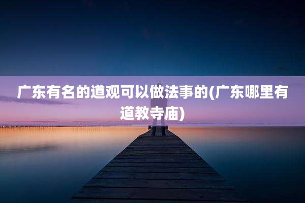 广东有名的道观可以做法事的(广东哪里有道教寺庙)