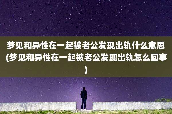 梦见和异性在一起被老公发现出轨什么意思(梦见和异性在一起被老公发现出轨怎么回事)