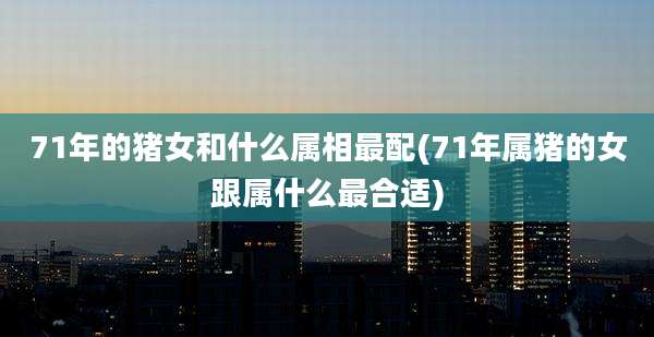 71年的猪女和什么属相最配(71年属猪的女跟属什么最合适)
