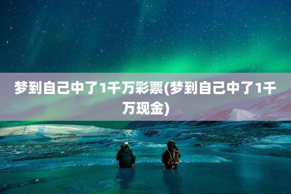梦到自己中了1千万彩票(梦到自己中了1千万现金)