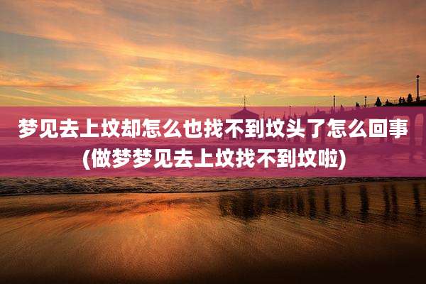 梦见去上坟却怎么也找不到坟头了怎么回事(做梦梦见去上坟找不到坟啦)