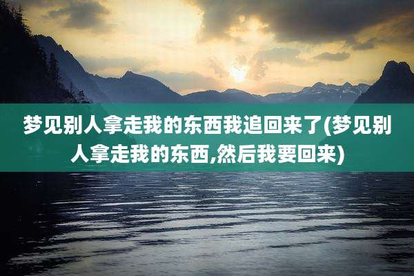 梦见别人拿走我的东西我追回来了(梦见别人拿走我的东西,然后我要回来)