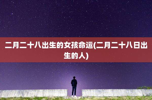二月二十八出生的女孩命运(二月二十八日出生的人)