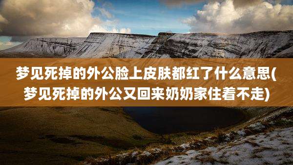 梦见死掉的外公脸上皮肤都红了什么意思(梦见死掉的外公又回来奶奶家住着不走)