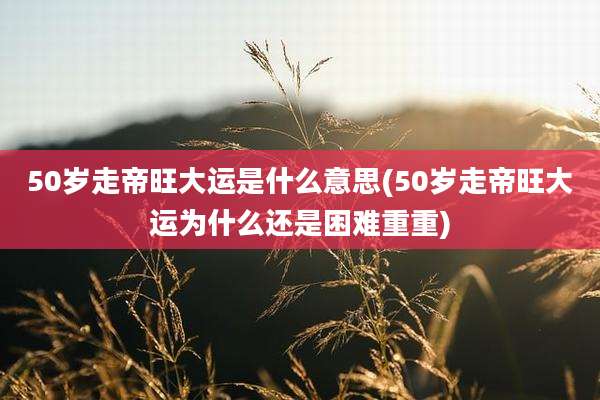 50岁走帝旺大运是什么意思(50岁走帝旺大运为什么还是困难重重)