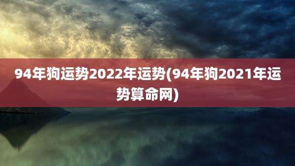 94年狗运势2022年运势(94年狗2021年运势算命网)
