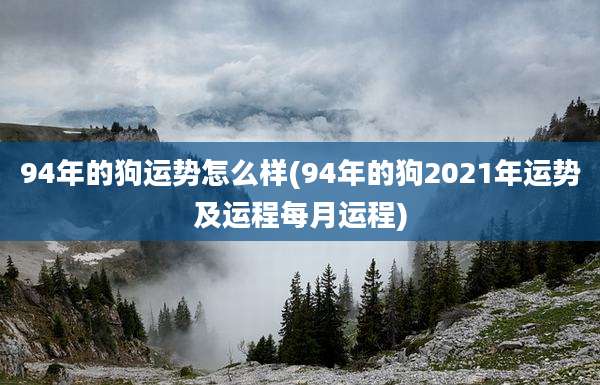 94年的狗运势怎么样(94年的狗2021年运势及运程每月运程)