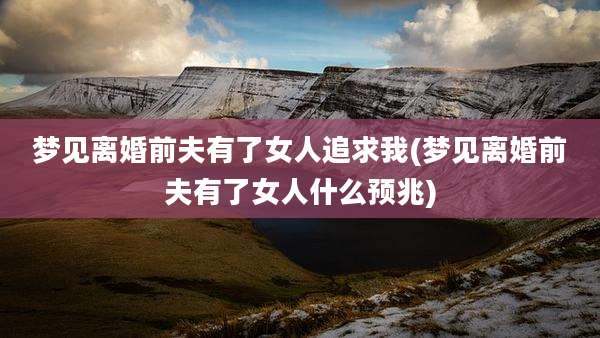 梦见离婚前夫有了女人追求我(梦见离婚前夫有了女人什么预兆)