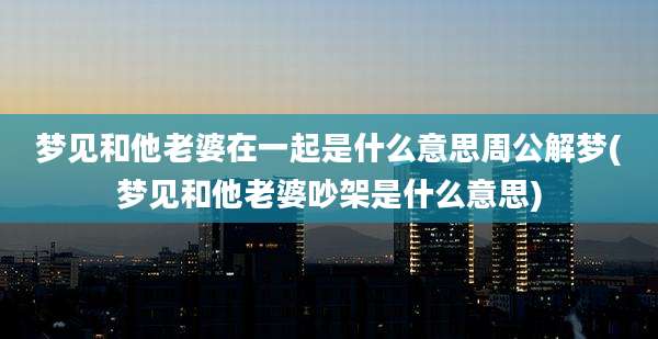 梦见和他老婆在一起是什么意思周公解梦(梦见和他老婆吵架是什么意思)