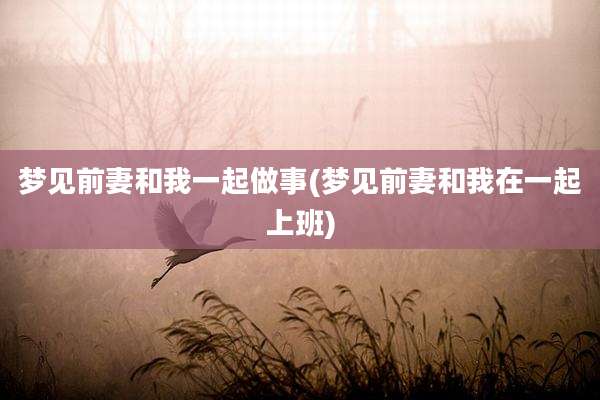 梦见前妻和我一起做事(梦见前妻和我在一起上班)