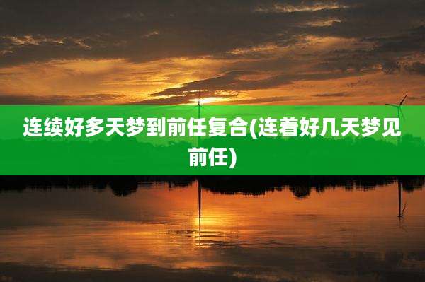 连续好多天梦到前任复合(连着好几天梦见前任)